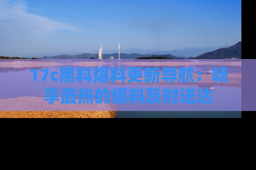 17c黑料爆料更新导航:畅享最热的爆料及时送达