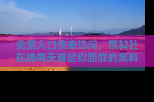免费入口快来访问，黑料社在线每天带给你新鲜的黑料事件！