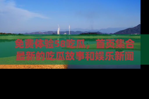免费体验58吃瓜，首页集合最新的吃瓜故事和娱乐新闻，让你不再错过任何热点！