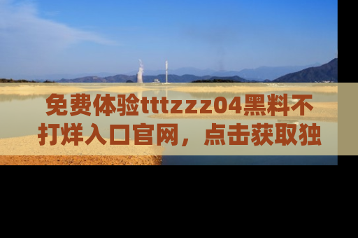 免费体验tttzzz04黑料不打烊入口官网，点击获取独家链接吧