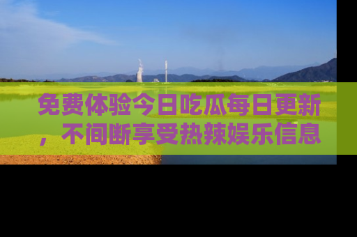 免费体验今日吃瓜每日更新，不间断享受热辣娱乐信息！