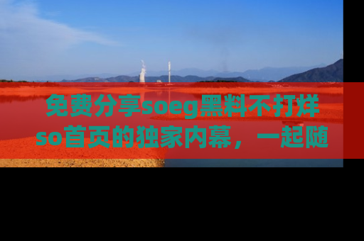 免费分享soeg黑料不打烊so首页的独家内幕，一起随时吃瓜吧！