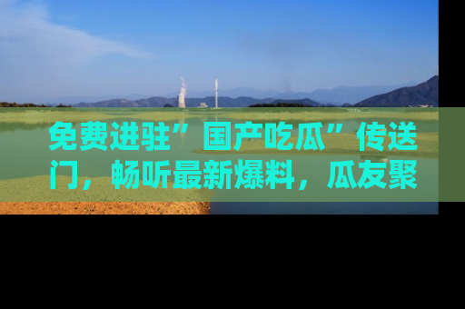 免费进驻”国产吃瓜”传送门，畅听最新爆料，瓜友聚集地等你！