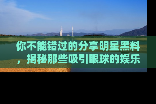 你不能错过的分享明星黑料，揭秘那些吸引眼球的娱乐新闻。