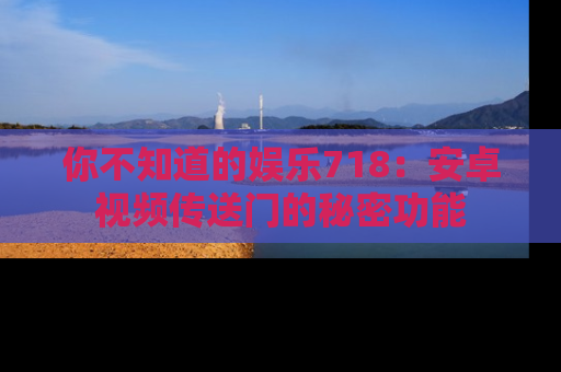 你不知道的娱乐718：安卓视频传送门的秘密功能