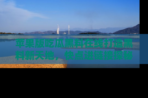 苹果版吃瓜黑料在线打造黑料新天地，快点进链接探秘！