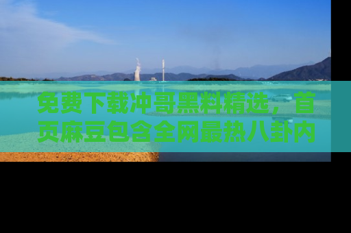 免费下载冲哥黑料精选，首页麻豆包含全网最热八卦内容