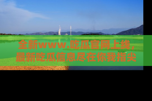 全新www.吃瓜官网上线，最新吃瓜信息尽在你我指尖！