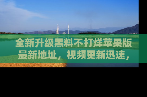 全新升级黑料不打烊苹果版最新地址,视频更新迅速,吃瓜从未如此精彩!