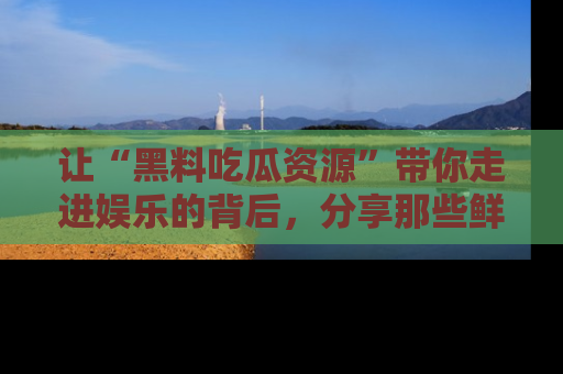 让“黑料吃瓜资源”带你走进娱乐的背后,分享那些鲜为人知的黑料,成为吃瓜界的资深玩家!