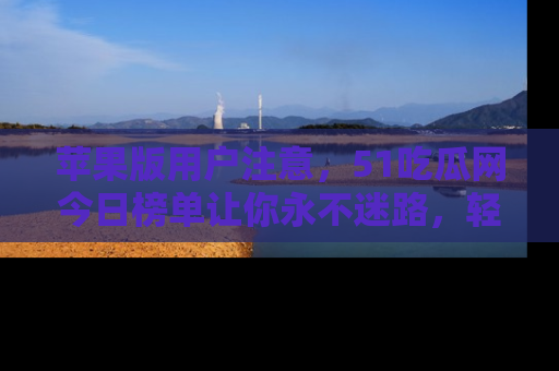 苹果版用户注意，51吃瓜网今日榜单让你永不迷路，轻松吃瓜！