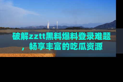 破解zztt黑料爆料登录难题，畅享丰富的吃瓜资源