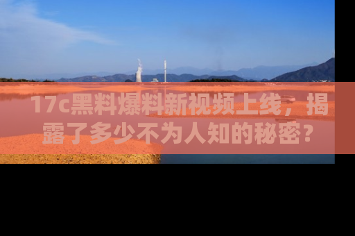 17c黑料爆料新视频上线,揭露了多少不为人知的秘密?