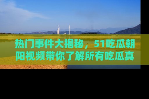 热门事件大揭秘,51吃瓜朝阳视频带你了解所有吃瓜真相