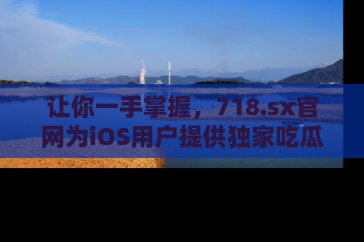 让你一手掌握,718.sx官网为iOS用户提供独家吃瓜内容!