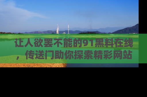 让人欲罢不能的91黑料在线,传送门助你探索精彩网站内幕!