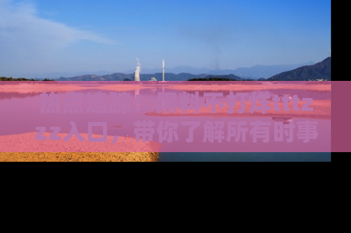 热点追踪!黑料不打烊tttzzz入口,带你了解所有时事动态,赶紧打开网址链接!