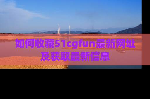 如何收藏51cgfun最新网址及获取最新信息