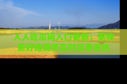 人人吃瓜网入口更新:更快更好地提供实时瓜事资讯