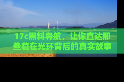 17c黑料导航，让你直达那些藏在光环背后的真实故事