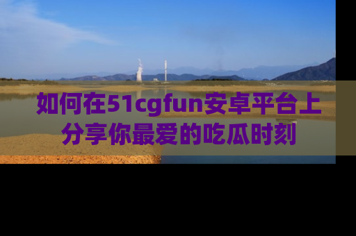 如何在51cgfun安卓平台上分享你最爱的吃瓜时刻