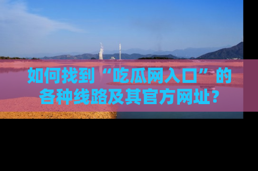 如何找到“吃瓜网入口”的各种线路及其官方网址?