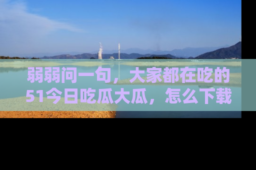 弱弱问一句,大家都在吃的51今日吃瓜大瓜,怎么下载登录才能体验最新入口?