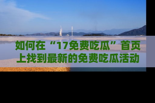 如何在“17免费吃瓜”首页上找到最新的免费吃瓜活动和动态