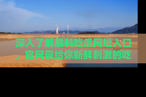 深入了解黑料吃瓜网址入口，官网带给你新鲜刺激的吃瓜体验！