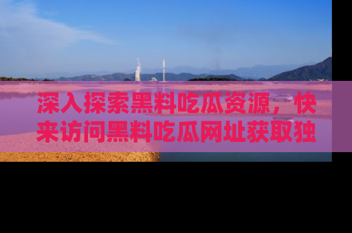 深入探索黑料吃瓜资源,快来访问黑料吃瓜网址获取独家内容!