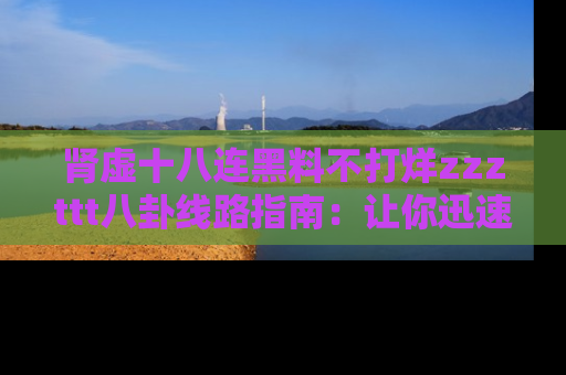 肾虚十八连黑料不打烊zzzttt八卦线路指南:让你迅速掌握热点事件脉络