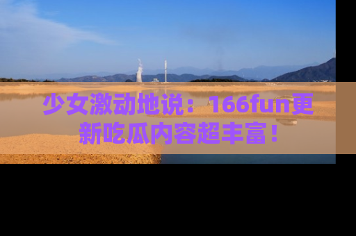 少女激动地说：166fun更新吃瓜内容超丰富！