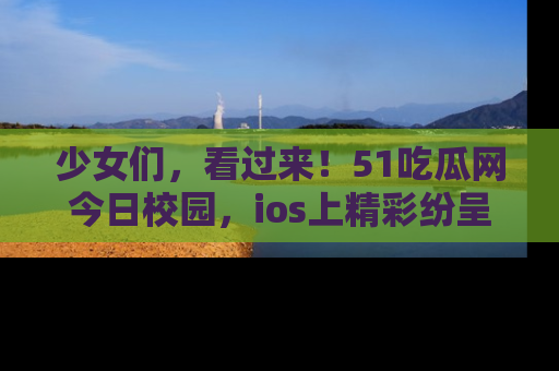 少女们，看过来！51吃瓜网今日校园，ios上精彩纷呈！