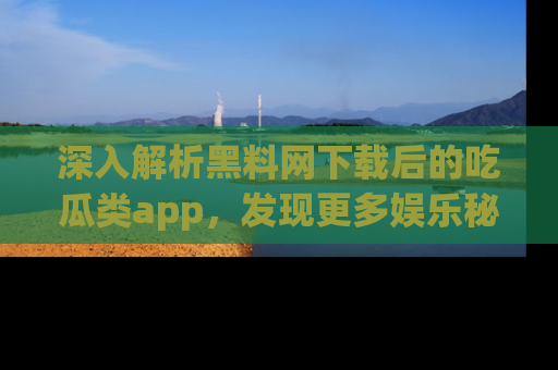 深入解析黑料网下载后的吃瓜类app，发现更多娱乐秘密