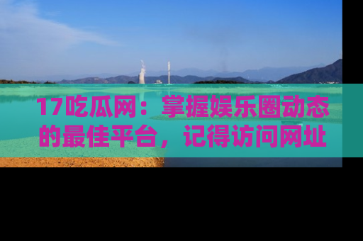 17吃瓜网：掌握娱乐圈动态的最佳平台，记得访问网址获取新鲜资讯！