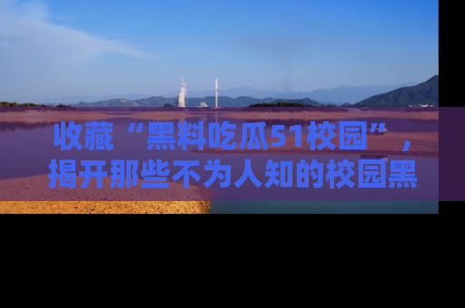 收藏“黑料吃瓜51校园”,揭开那些不为人知的校园黑幕!