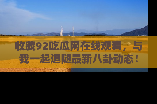 收藏92吃瓜网在线观看，与我一起追随最新八卦动态！