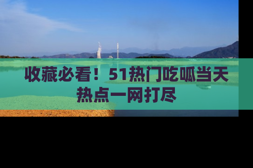 收藏必看！51热门吃呱当天热点一网打尽