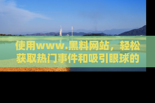 使用www.黑料网站,轻松获取热门事件和吸引眼球的黑料
