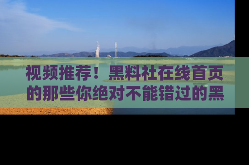 视频推荐!黑料社在线首页的那些你绝对不能错过的黑料
