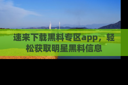 速来下载黑料专区app，轻松获取明星黑料信息