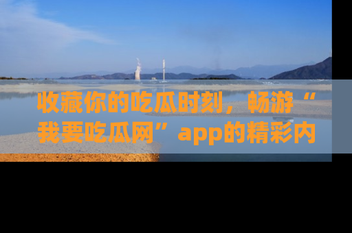 收藏你的吃瓜时刻，畅游“我要吃瓜网”app的精彩内容