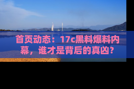 首页动态：17c黑料爆料内幕，谁才是背后的真凶？