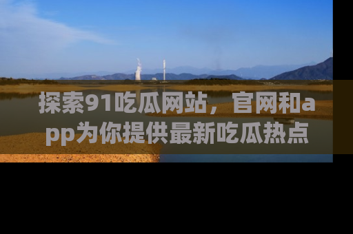 探索91吃瓜网站，官网和app为你提供最新吃瓜热点