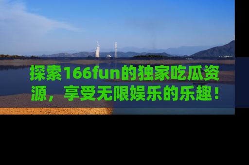 探索166fun的独家吃瓜资源，享受无限娱乐的乐趣！