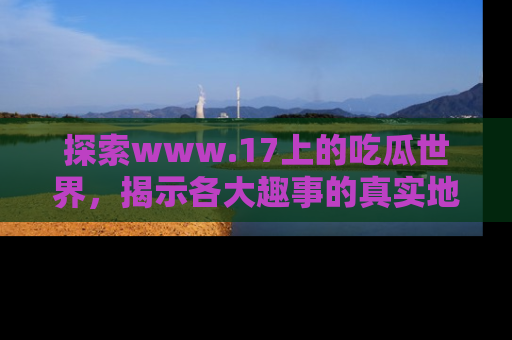 探索www.17上的吃瓜世界，揭示各大趣事的真实地址