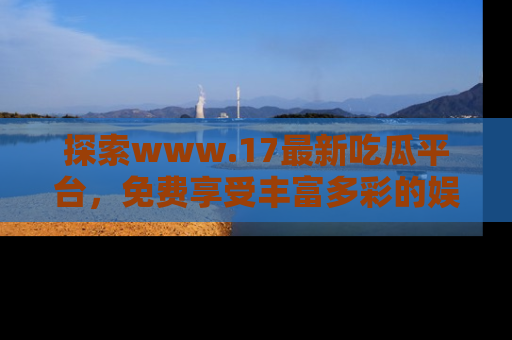探索www.17最新吃瓜平台，免费享受丰富多彩的娱乐体验！