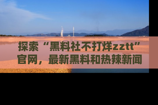 探索“黑料社不打烊zztt”官网，最新黑料和热辣新闻等你来发掘