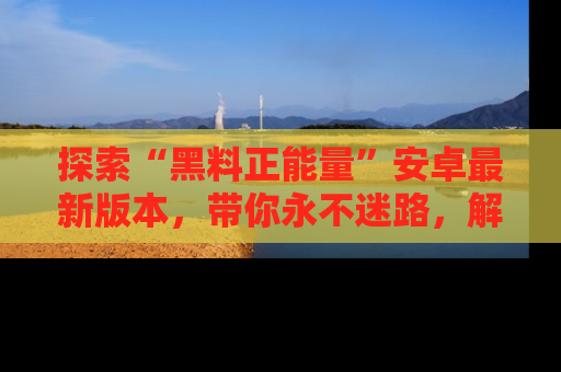 探索“黑料正能量”安卓最新版本，带你永不迷路，解锁无尽秘密！