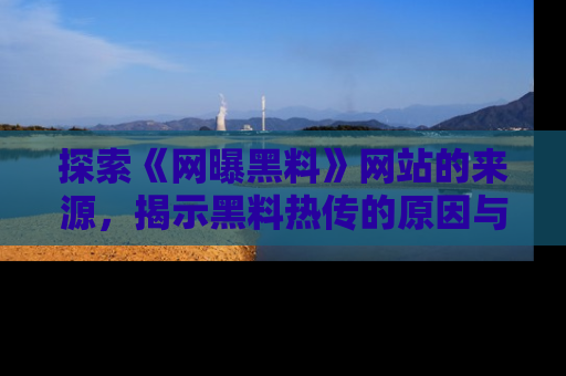 探索《网曝黑料》网站的来源，揭示黑料热传的原因与影响
